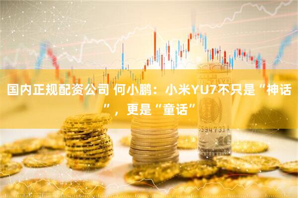 国内正规配资公司 何小鹏：小米YU7不只是“神话”，更是“童话”