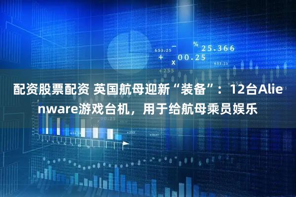 配资股票配资 英国航母迎新“装备”：12台Alienware游戏台机，用于给航母乘员娱乐