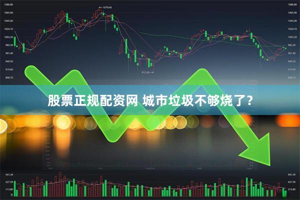 股票正规配资网 城市垃圾不够烧了？