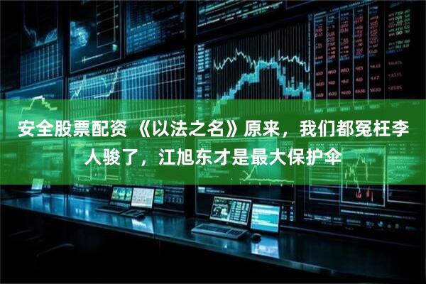 安全股票配资 《以法之名》原来，我们都冤枉李人骏了，江旭东才是最大保护伞