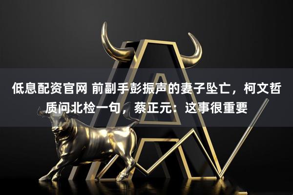 低息配资官网 前副手彭振声的妻子坠亡，柯文哲质问北检一句，蔡正元：这事很重要