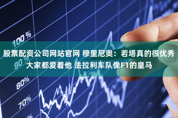股票配资公司网站官网 穆里尼奥：若塔真的很优秀大家都爱着他 法拉利车队像F1的皇马