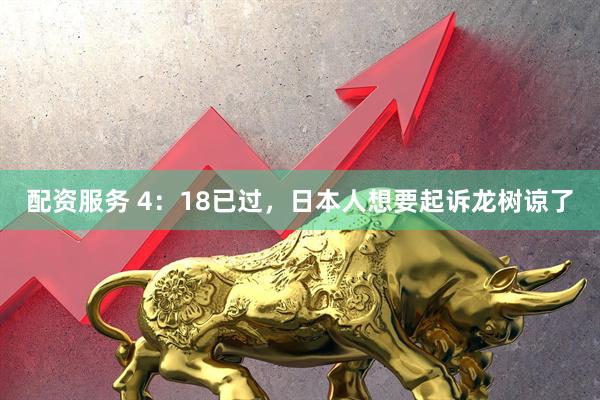 配资服务 4：18已过，日本人想要起诉龙树谅了