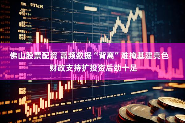 佛山股票配资 高频数据“背离”难掩基建亮色    财政支持扩投资后劲十足
