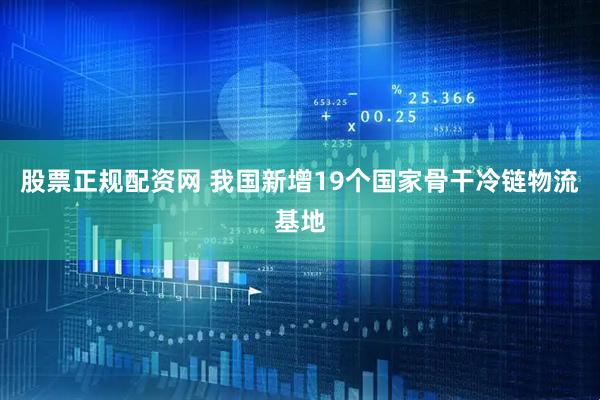 股票正规配资网 我国新增19个国家骨干冷链物流基地
