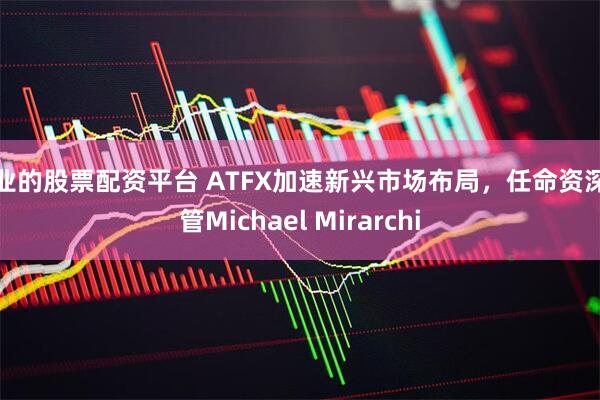 专业的股票配资平台 ATFX加速新兴市场布局，任命资深高管Michael Mirarchi