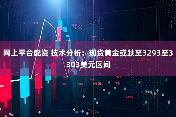 网上平台配资 技术分析：现货黄金或跌至3293至3303美元区间