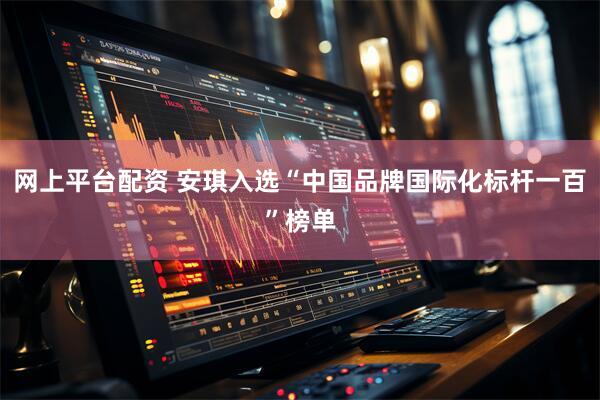 网上平台配资 安琪入选“中国品牌国际化标杆一百”榜单