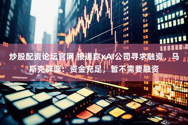 炒股配资论坛官网 报道称xAI公司寻求融资，马斯克辟谣：资金充足，暂不需要融资