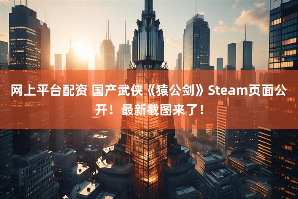 网上平台配资 国产武侠《猿公剑》Steam页面公开！最新截图来了！