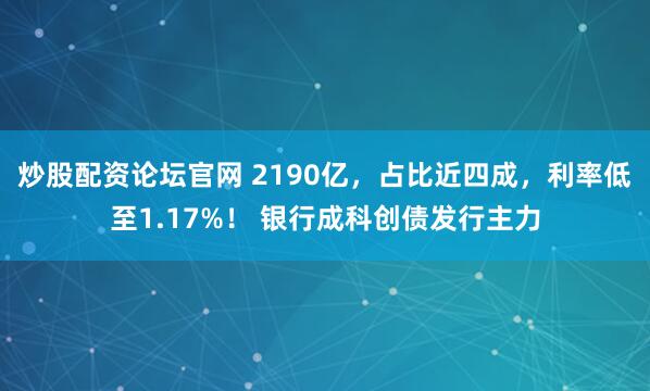 炒股配资论坛官网 2190亿，占比近四成，利率低至1.17%！ 银行成科创债发行主力