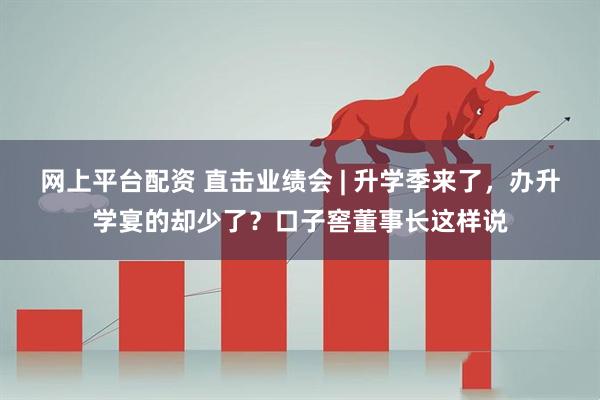 网上平台配资 直击业绩会 | 升学季来了，办升学宴的却少了？口子窖董事长这样说
