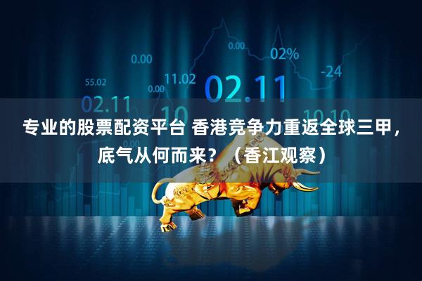 专业的股票配资平台 香港竞争力重返全球三甲，底气从何而来？（香江观察）