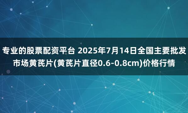 专业的股票配资平台 2025年7月14日全国主要批发市场黄芪片(黄芪片直径0.6-0.8cm)价格行情