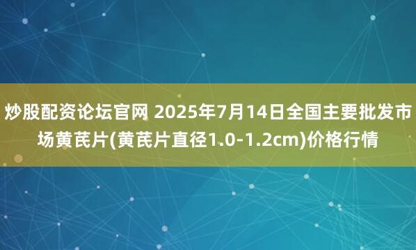 炒股配资论坛官网 2025年7月14日全国主要批发市场黄芪片(黄芪片直径1.0-1.2cm)价格行情