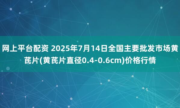网上平台配资 2025年7月14日全国主要批发市场黄芪片(黄芪片直径0.4-0.6cm)价格行情