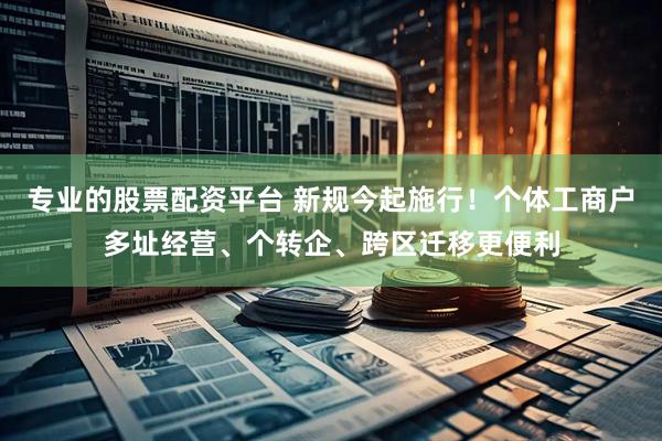专业的股票配资平台 新规今起施行！个体工商户多址经营、个转企、跨区迁移更便利