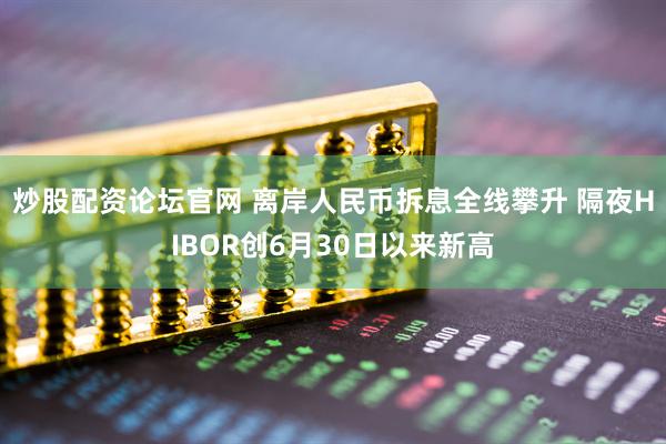 炒股配资论坛官网 离岸人民币拆息全线攀升 隔夜HIBOR创6月30日以来新高