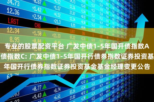 专业的股票配资平台 广发中债1-5年国开债指数A,广发中债1-5年国开债指数C: 广发中债1-5年国开行债券指数证券投资基金基金经理变更公告