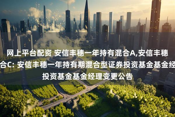 网上平台配资 安信丰穗一年持有混合A,安信丰穗一年持有混合C: 安信丰穗一年持有期混合型证券投资基金基金经理变更公告