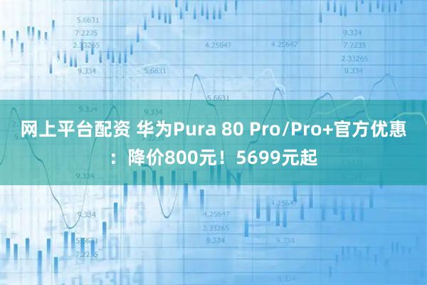 网上平台配资 华为Pura 80 Pro/Pro+官方优惠：降价800元！5699元起