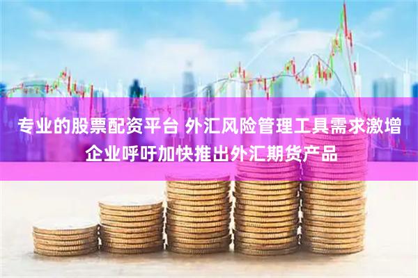 专业的股票配资平台 外汇风险管理工具需求激增 企业呼吁加快推出外汇期货产品