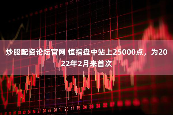 炒股配资论坛官网 恒指盘中站上25000点，为2022年2月来首次