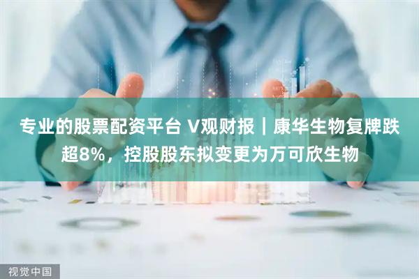 专业的股票配资平台 V观财报｜康华生物复牌跌超8%，控股股东拟变更为万可欣生物