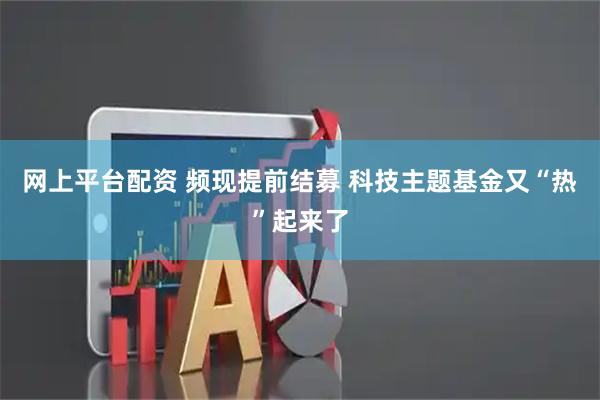 网上平台配资 频现提前结募 科技主题基金又“热”起来了