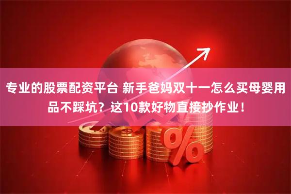 专业的股票配资平台 新手爸妈双十一怎么买母婴用品不踩坑？这10款好物直接抄作业！