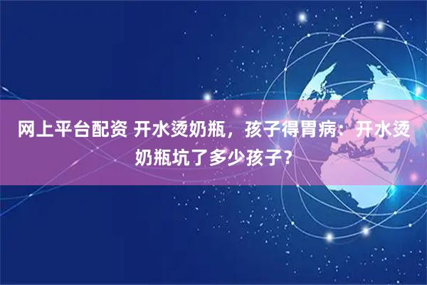 网上平台配资 开水烫奶瓶，孩子得胃病：开水烫奶瓶坑了多少孩子？