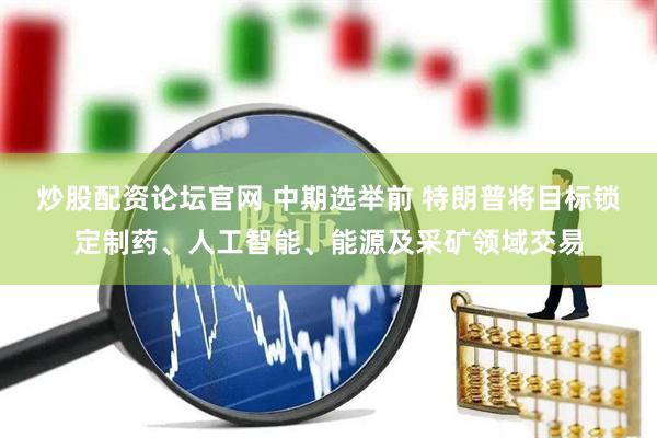 炒股配资论坛官网 中期选举前 特朗普将目标锁定制药、人工智能、能源及采矿领域交易