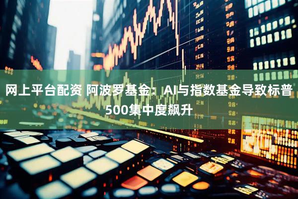 网上平台配资 阿波罗基金：AI与指数基金导致标普500集中度飙升