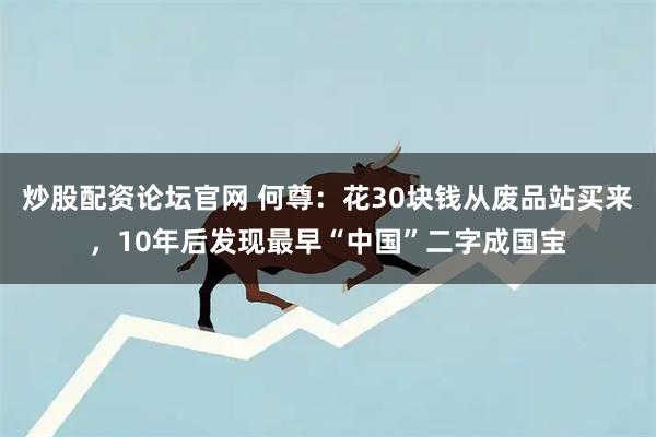 炒股配资论坛官网 何尊：花30块钱从废品站买来，10年后发现最早“中国”二字成国宝