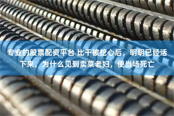 专业的股票配资平台 比干被挖心后，明明已经活下来，为什么见到卖菜老妇，便当场死亡