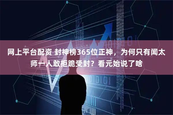 网上平台配资 封神榜365位正神，为何只有闻太师一人敢拒跪受封？看元始说了啥