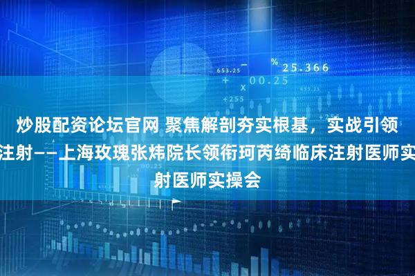 炒股配资论坛官网 聚焦解剖夯实根基,实战引领规范注射——上海玫瑰张炜院长领衔珂芮绮临床注射医师实操会