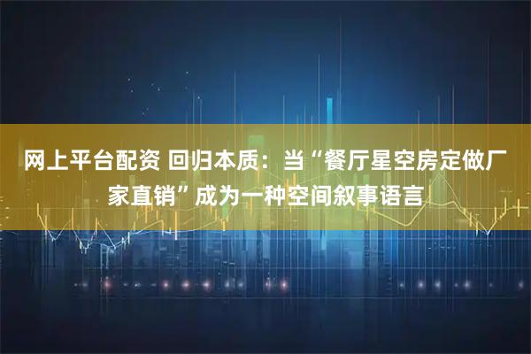 网上平台配资 回归本质:当“餐厅星空房定做厂家直销”成为一种空间叙事语言