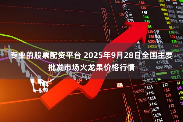 专业的股票配资平台 2025年9月28日全国主要批发市场火龙果价格行情
