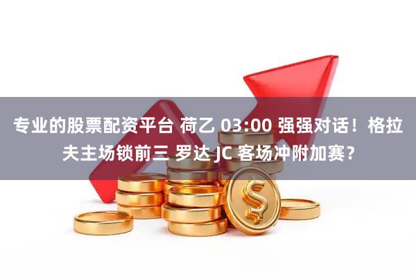 专业的股票配资平台 荷乙 03:00 强强对话！格拉夫主场锁前三 罗达 JC 客场冲附加赛？