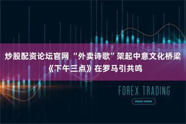 炒股配资论坛官网 “外卖诗歌”架起中意文化桥梁 《下午三点》在罗马引共鸣