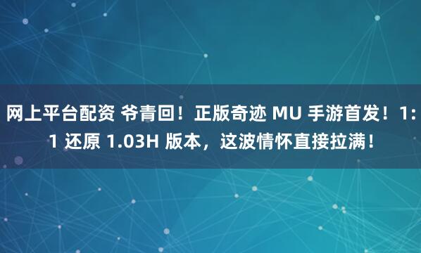 网上平台配资 爷青回！正版奇迹 MU 手游首发！1:1 还原 1.03H 版本，这波情怀直接拉满！