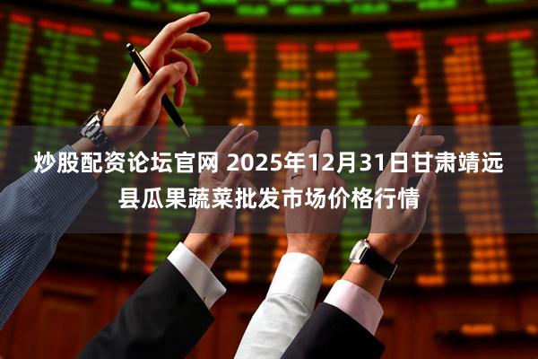 炒股配资论坛官网 2025年12月31日甘肃靖远县瓜果蔬菜批发市场价格行情