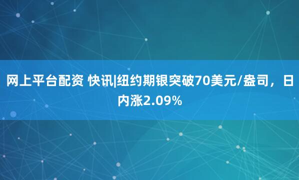 网上平台配资 快讯|纽约期银突破70美元/盎司,日内涨2.09%