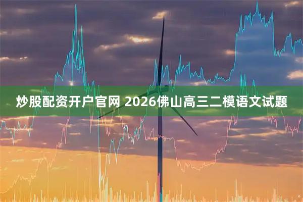 炒股配资开户官网 2026佛山高三二模语文试题