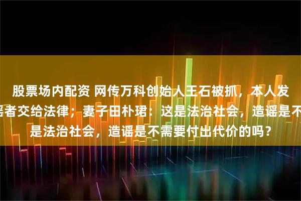 股票场内配资 网传万科创始人王石被抓，本人发文：一切安好，造谣者交给法律；妻子田朴珺：这是法治社会，造谣是不需要付出代价的吗？