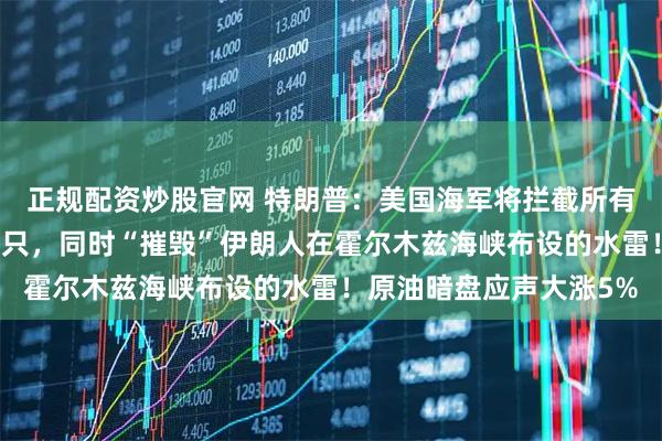 正规配资炒股官网 特朗普：美国海军将拦截所有向伊朗支付通行费的船只，同时“摧毁”伊朗人在霍尔木兹海峡布设的水雷！原油暗盘应声大涨5%