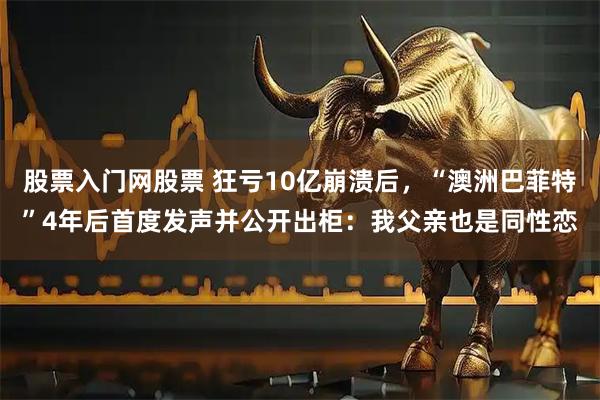 股票入门网股票 狂亏10亿崩溃后，“澳洲巴菲特”4年后首度发声并公开出柜：我父亲也是同性恋