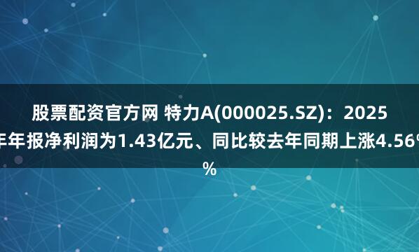 股票配资官方网 特力A(000025.SZ)：2025年年报净利润为1.43亿元、同比较去年同期上涨4.56%