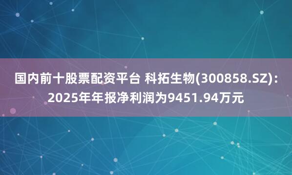 国内前十股票配资平台 科拓生物(300858.SZ)：2025年年报净利润为9451.94万元